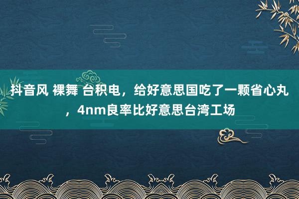 抖音风 裸舞 台积电，给好意思国吃了一颗省心丸，4nm良率比好意思台湾工场