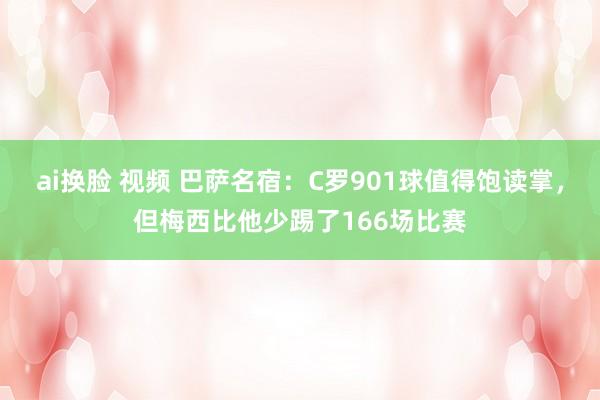 ai换脸 视频 巴萨名宿：C罗901球值得饱读掌，但梅西比他少踢了166场比赛