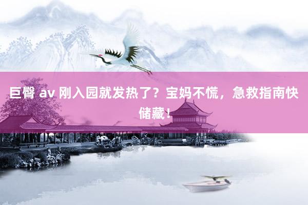 巨臀 av 刚入园就发热了？宝妈不慌，急救指南快储藏！