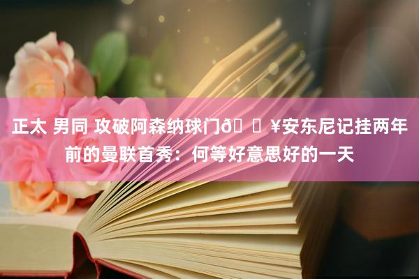 正太 男同 攻破阿森纳球门🔥安东尼记挂两年前的曼联首秀：何等好意思好的一天