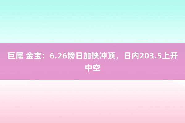 巨屌 金宝：6.26镑日加快冲顶，日内203.5上开中空