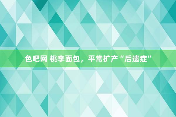 色吧网 桃李面包，平常扩产“后遗症”