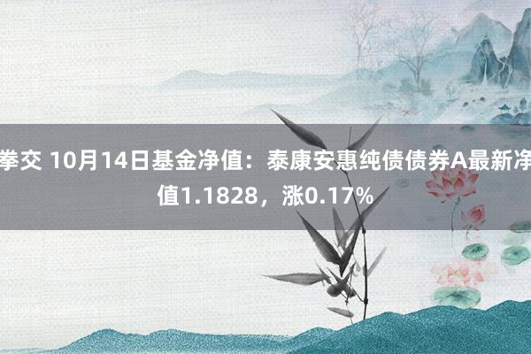 拳交 10月14日基金净值：泰康安惠纯债债券A最新净值1.1828，涨0.17%