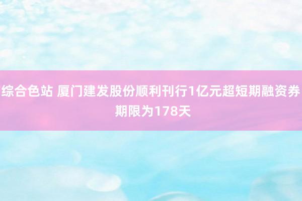 综合色站 厦门建发股份顺利刊行1亿元超短期融资券 期限为178天