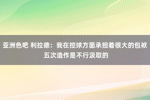 亚洲色吧 利拉德：我在控球方面承担着很大的包袱 五次造作是不行汲取的