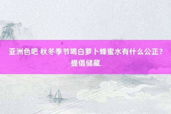 亚洲色吧 秋冬季节喝白萝卜蜂蜜水有什么公正？提倡储藏