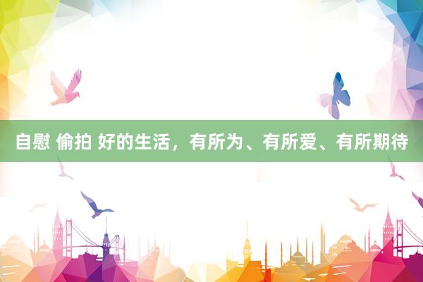 自慰 偷拍 好的生活，有所为、有所爱、有所期待