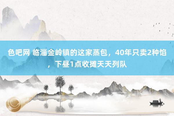 色吧网 临淄金岭镇的这家蒸包，40年只卖2种馅，下昼1点收摊天天列队