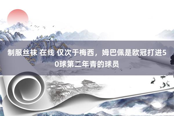 制服丝袜 在线 仅次于梅西，姆巴佩是欧冠打进50球第二年青的球员