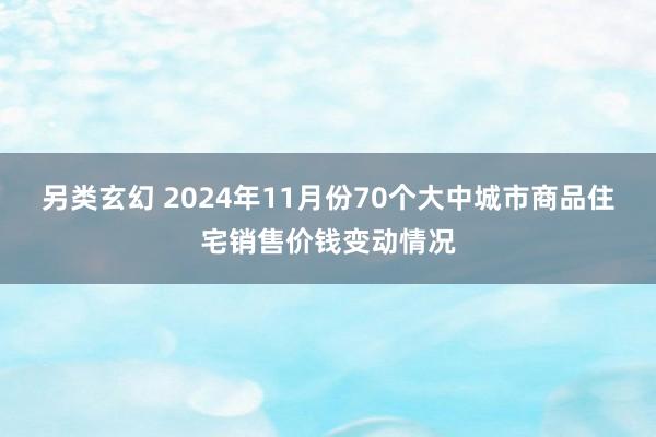 另类玄幻 2024年11月份70个大中城市商品住宅销售价钱变动情况