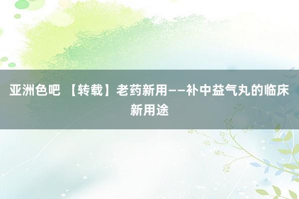 亚洲色吧 【转载】老药新用——补中益气丸的临床新用途
