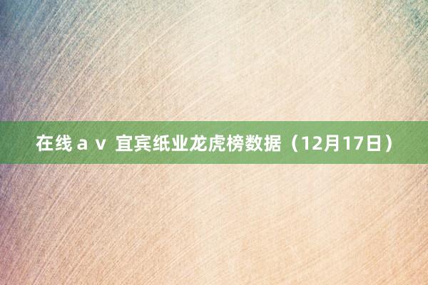 在线ａｖ 宜宾纸业龙虎榜数据（12月17日）
