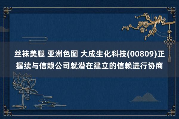 丝袜美腿 亚洲色图 大成生化科技(00809)正握续与信赖公司就潜在建立的信赖进行协商