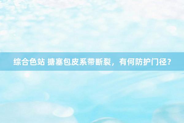 综合色站 搪塞包皮系带断裂，有何防护门径？