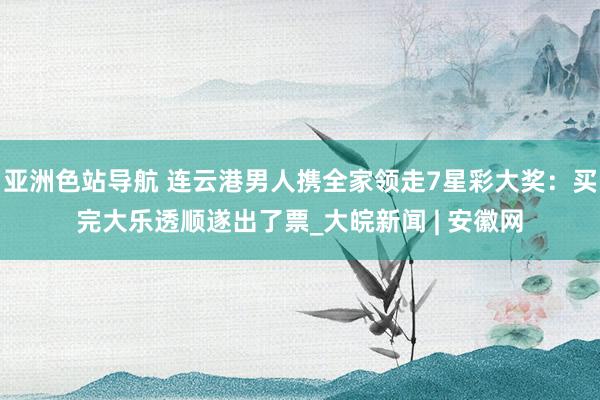 亚洲色站导航 连云港男人携全家领走7星彩大奖：买完大乐透顺遂出了票_大皖新闻 | 安徽网