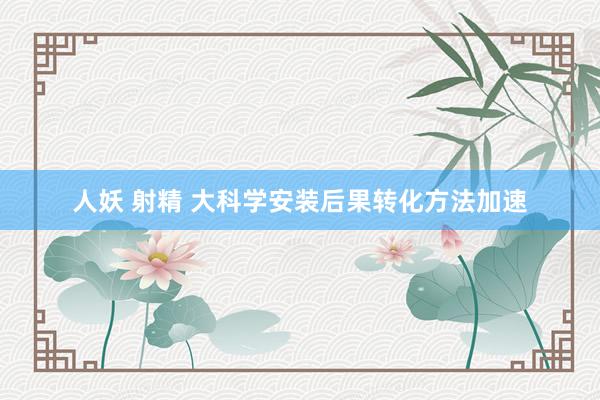 人妖 射精 大科学安装后果转化方法加速