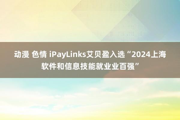 动漫 色情 iPayLinks艾贝盈入选“2024上海软件和信息技能就业业百强”