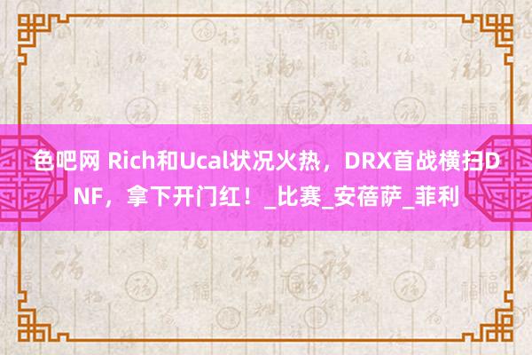 色吧网 Rich和Ucal状况火热，DRX首战横扫DNF，拿下开门红！_比赛_安蓓萨_菲利