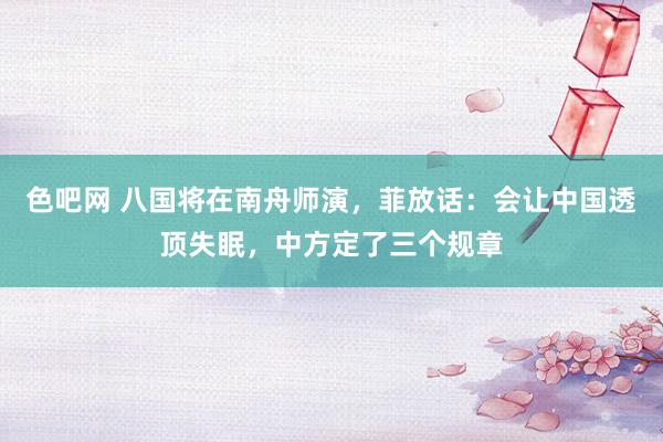 色吧网 八国将在南舟师演，菲放话：会让中国透顶失眠，中方定了三个规章